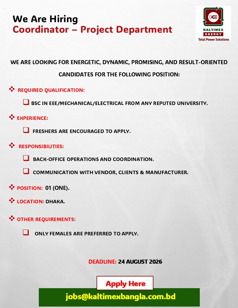 We are looking for Energetic, Dynamic, Promising, and result-oriented candidates for the following position:
Position: Coordinator - Project Department

Required Qualification: 
BSc in EEE/mechanical/electrical from any reputed university.

Experience: 
freshers are encouraged to apply.

Responsibilities: 
• Back-office operations and coordination.
• Communication with vendor, clients & manufacturer.

Position:  01 (One).
Location: Dhaka.

Other Requirements: 
Only Females are preferred to apply.	
 
Deadline: 24 August 2026
Apply Here: jobs@kaltimexbangla.com.bd

#kebd #kaltimex #kaltimexenergy #jobopportunity