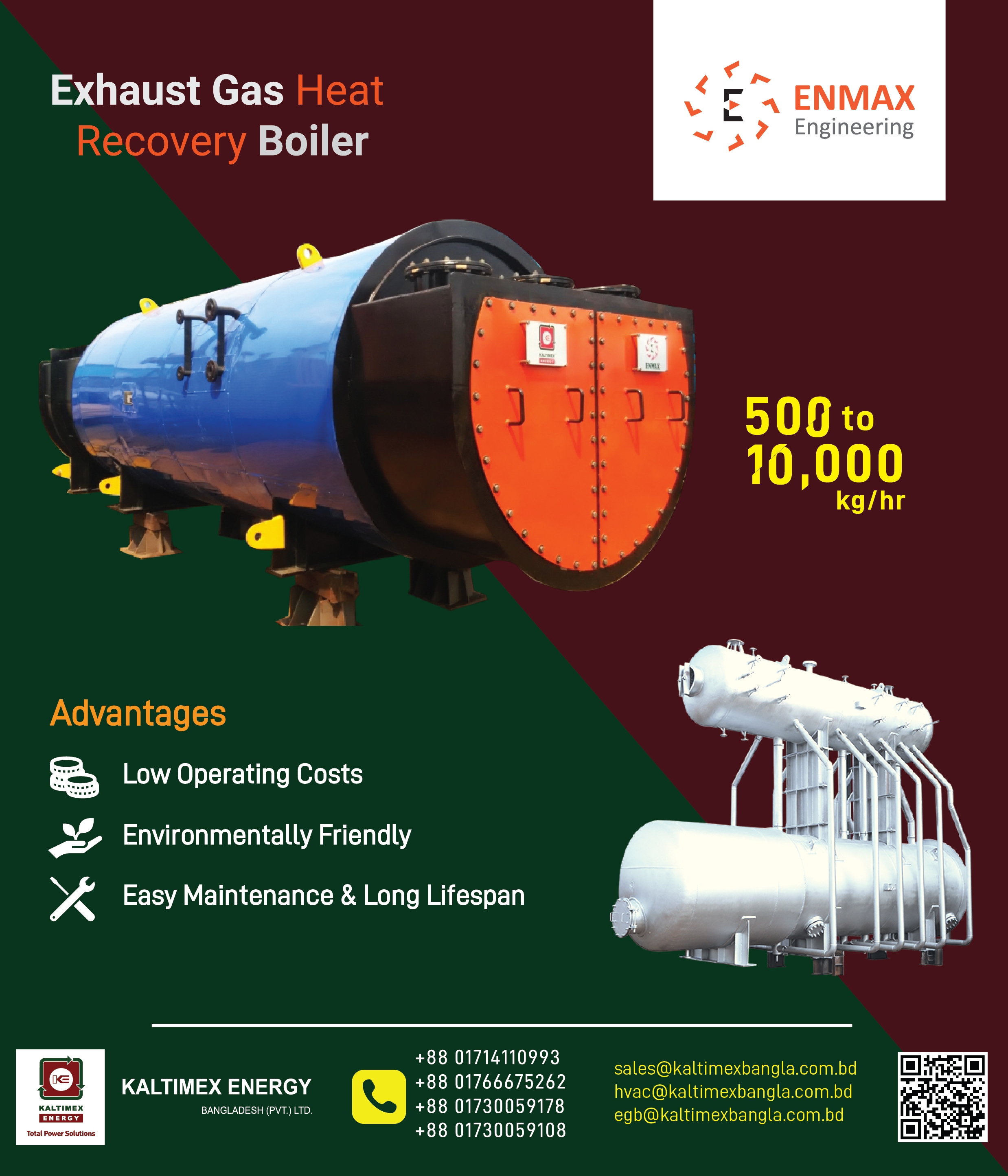 𝗘𝗡𝗠𝗔𝗫 –𝗘𝘅𝗵𝗮𝘂𝘀𝘁 𝗚𝗮𝘀 𝗕𝗼𝗶𝗹𝗲𝗿
Specialized In Designing & Manufacturing Waste Heat Recovery Systems/Boilers for Commercial & Industrial Applications.
𝗥𝗮𝗻𝗴𝗲 - 𝟱𝟬𝟬 𝘁𝗼 𝟭𝟬,𝟬𝟬𝟬 𝗸𝗴/𝗵𝗿

𝗔𝗱𝘃𝗮𝗻𝘁𝗮𝗴𝗲𝘀:
✅ High Energy Efficiency
✅ Cost Savings
✅ Reduced Carbon Footprint
✅ Compact Design
✅ Reliable Performance
✅ Low Maintenance
✅ Faster Payback Period
✅ Continuous Operation

𝗟𝗼𝗰𝗮𝗹 𝗗𝗶𝘀𝘁𝗿𝗶𝗯𝘂𝘁𝗼𝗿– Kaltimex Energy Bangladesh (Pvt.) Ltd.

𝗛𝗼𝘁𝗹𝗶𝗻𝗲:
+88 01714110993 | +88 01730059178 | +88 01766675262 | +88 01730059108

𝗘𝗺𝗮𝗶𝗹: sales@kaltimexbangla.com.bd ; hvac@kaltimexbangla.com.bd ; egb@kaltimexbangla.com.bd

www.kaltimexbangla.com.bd

#kebd #kaltimexenergy #kaltimex #boiler #hvac #enmax #egb